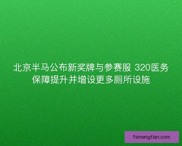北京半马公布新奖牌与参赛服 320医务保障提升并增设更多厕所设施