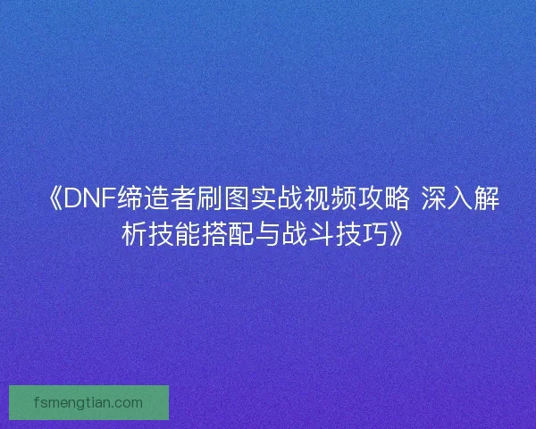 《DNF缔造者刷图实战视频攻略 深入解析技能搭配与战斗技巧》