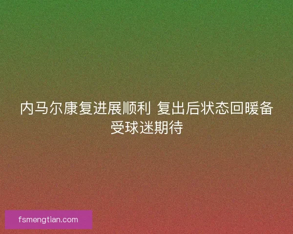 内马尔康复进展顺利 复出后状态回暖备受球迷期待